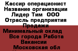 Кассир-операционист › Название организации ­ Лидер Тим, ООО › Отрасль предприятия ­ Продажи › Минимальный оклад ­ 1 - Все города Работа » Вакансии   . Московская обл.,Красноармейск г.